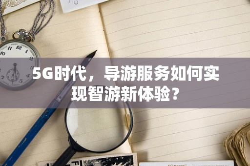 5G时代，导游服务如何实现智游新体验？