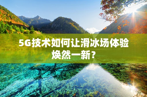 5G技术如何让滑冰场体验焕然一新？