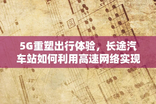 5G重塑出行体验，长途汽车站如何利用高速网络实现智慧出行？