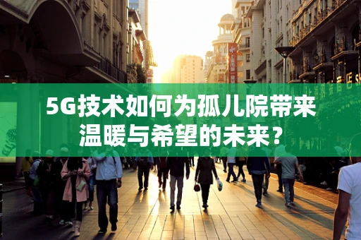 5G技术如何为孤儿院带来温暖与希望的未来？