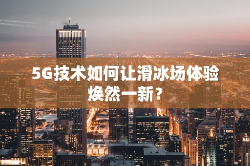 5G技术如何让滑冰场体验焕然一新？