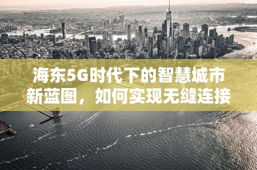 海东5G时代下的智慧城市新蓝图，如何实现无缝连接与高效管理？