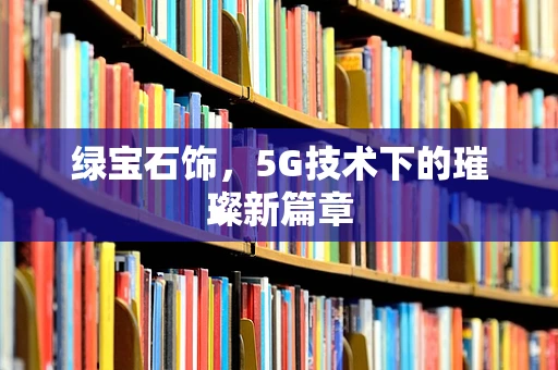 绿宝石饰，5G技术下的璀璨新篇章