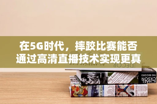 在5G时代，摔跤比赛能否通过高清直播技术实现更真实的竞技体验？