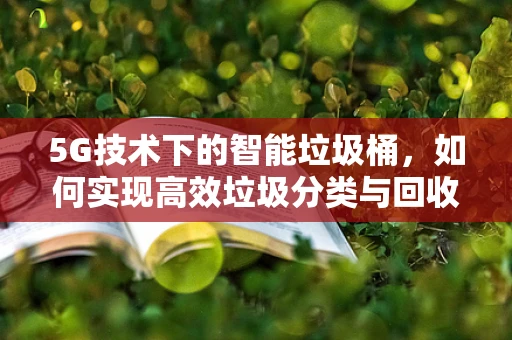 5G技术下的智能垃圾桶，如何实现高效垃圾分类与回收？