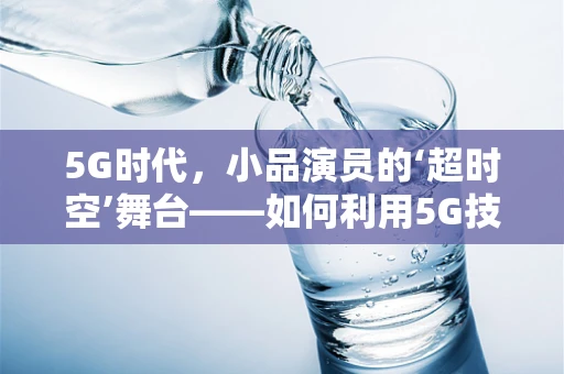 5G时代，小品演员的‘超时空’舞台——如何利用5G技术重塑表演艺术？