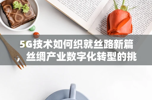 5G技术如何织就丝路新篇，丝绸产业数字化转型的挑战与机遇？