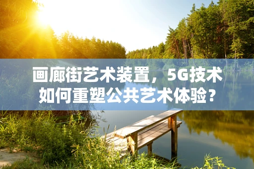 画廊街艺术装置，5G技术如何重塑公共艺术体验？