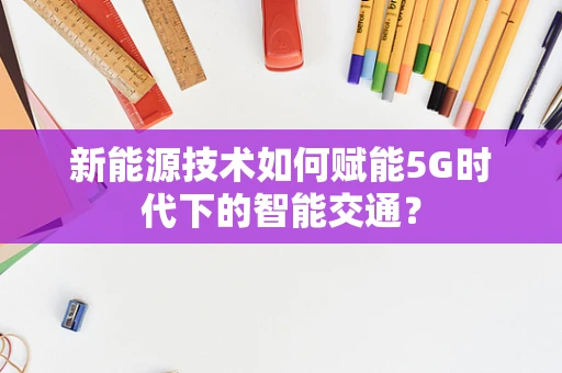 新能源技术如何赋能5G时代下的智能交通？