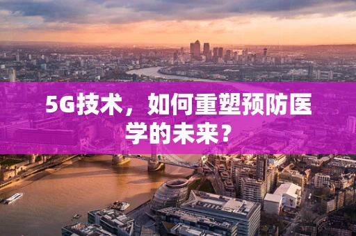 5G技术，如何重塑预防医学的未来？
