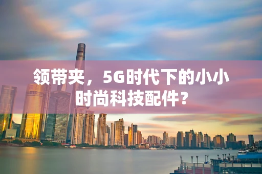 领带夹，5G时代下的小小时尚科技配件？
