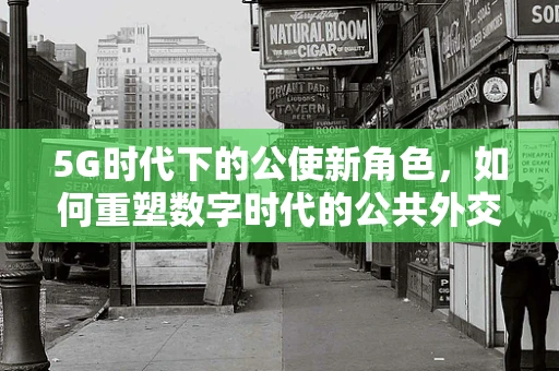 5G时代下的公使新角色，如何重塑数字时代的公共外交？