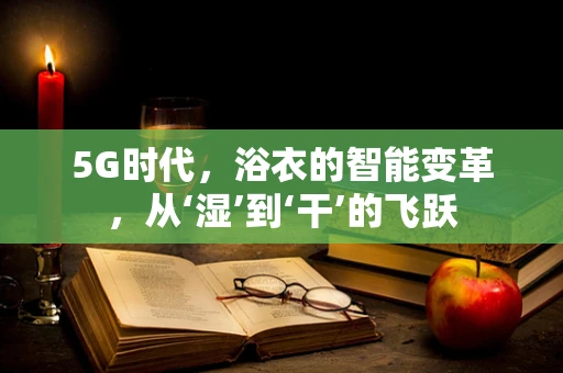 5G时代，浴衣的智能变革，从‘湿’到‘干’的飞跃