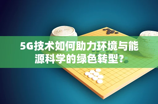 5G技术如何助力环境与能源科学的绿色转型？