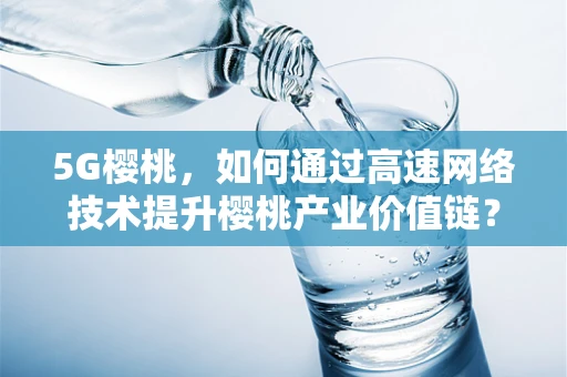 5G樱桃，如何通过高速网络技术提升樱桃产业价值链？
