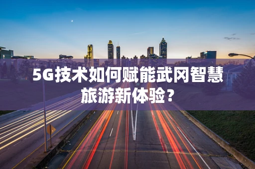 5G技术如何赋能武冈智慧旅游新体验？