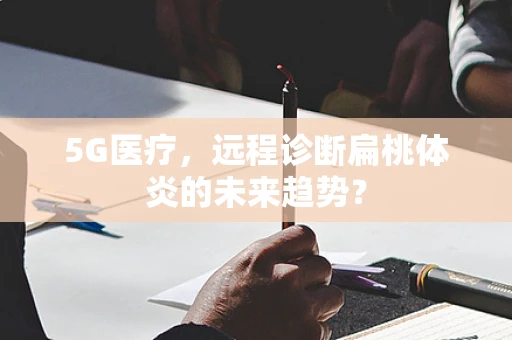 5G医疗，远程诊断扁桃体炎的未来趋势？