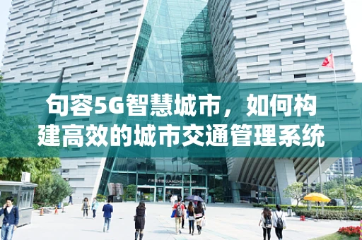 句容5G智慧城市，如何构建高效的城市交通管理系统？