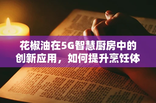 花椒油在5G智慧厨房中的创新应用，如何提升烹饪体验与食品安全？