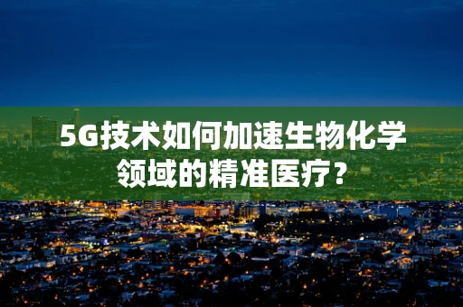 5G技术如何加速生物化学领域的精准医疗？