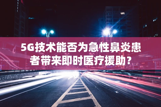 5G技术能否为急性鼻炎患者带来即时医疗援助？