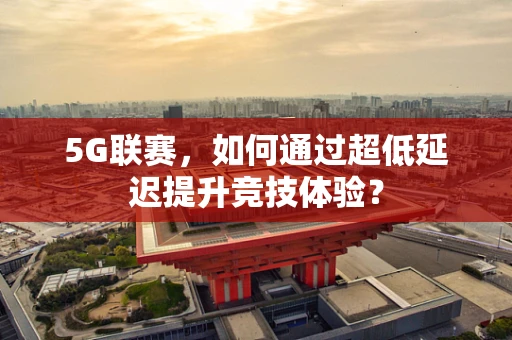5G联赛，如何通过超低延迟提升竞技体验？
