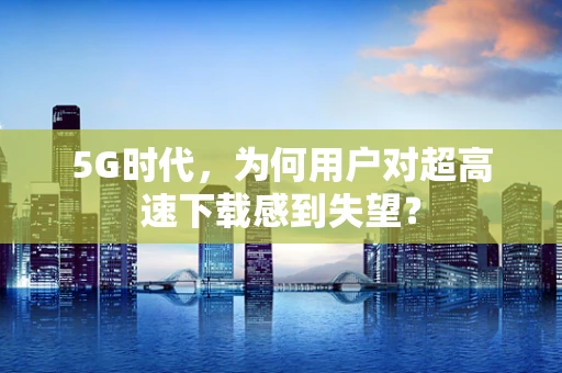 5G时代，为何用户对超高速下载感到失望？