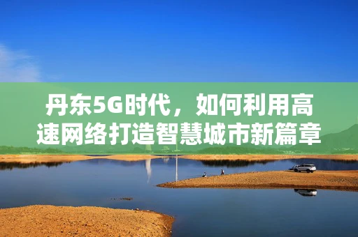 丹东5G时代，如何利用高速网络打造智慧城市新篇章？