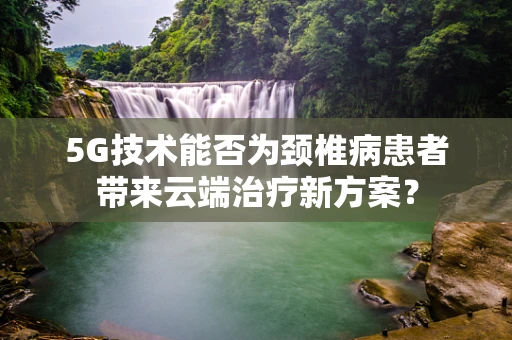 5G技术能否为颈椎病患者带来云端治疗新方案？