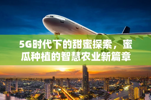 5G时代下的甜蜜探索，蜜瓜种植的智慧农业新篇章