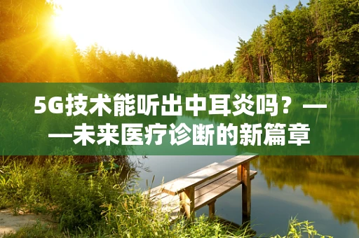 5G技术能听出中耳炎吗？——未来医疗诊断的新篇章