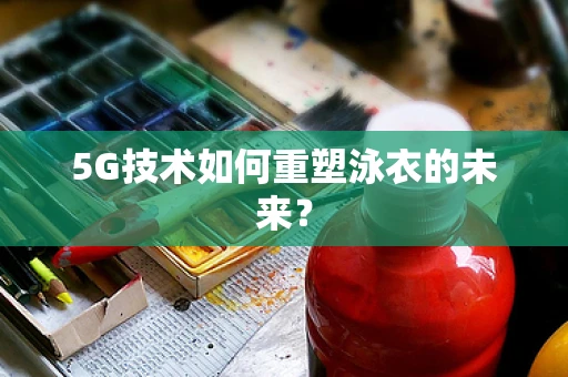 5G技术如何重塑泳衣的未来？
