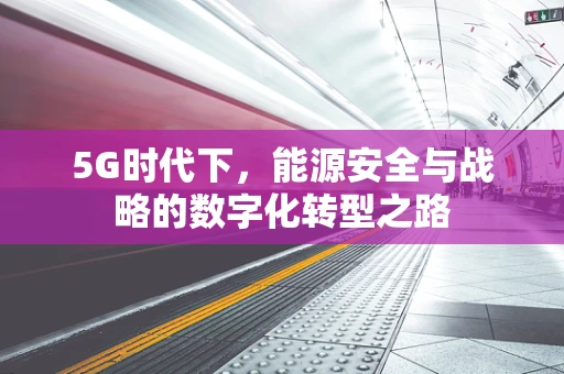 5G时代下，能源安全与战略的数字化转型之路