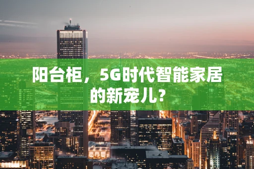 阳台柜，5G时代智能家居的新宠儿？