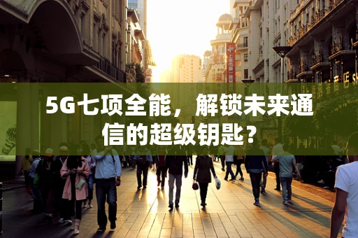 5G七项全能，解锁未来通信的超级钥匙？