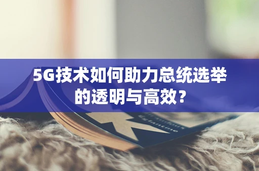 5G技术如何助力总统选举的透明与高效？