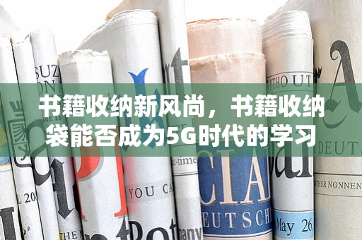 书籍收纳新风尚，书籍收纳袋能否成为5G时代的学习生活神器？