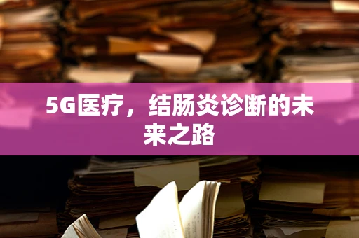 5G医疗，结肠炎诊断的未来之路