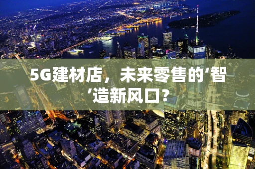 5G建材店，未来零售的‘智’造新风口？