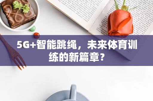 5G+智能跳绳，未来体育训练的新篇章？