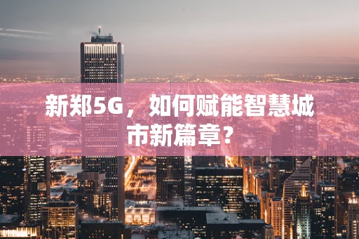 新郑5G，如何赋能智慧城市新篇章？