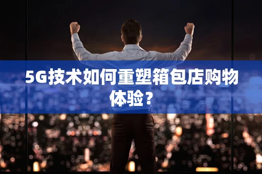 5G技术如何重塑箱包店购物体验？