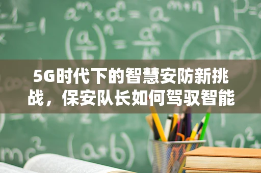 5G时代下的智慧安防新挑战，保安队长如何驾驭智能监控系统？