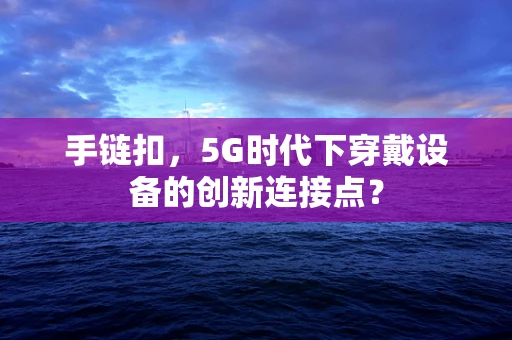 手链扣，5G时代下穿戴设备的创新连接点？