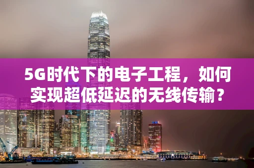 5G时代下的电子工程，如何实现超低延迟的无线传输？