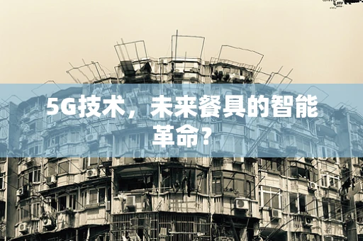 5G技术，未来餐具的智能革命？
