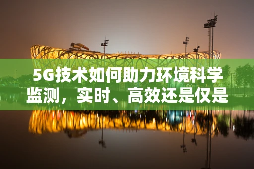 5G技术如何助力环境科学监测，实时、高效还是仅是空想？