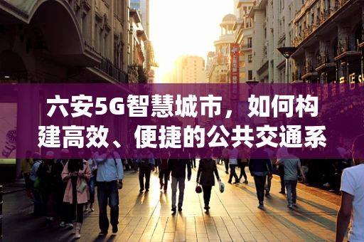 六安5G智慧城市，如何构建高效、便捷的公共交通系统？