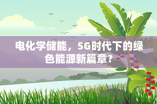 电化学储能，5G时代下的绿色能源新篇章？