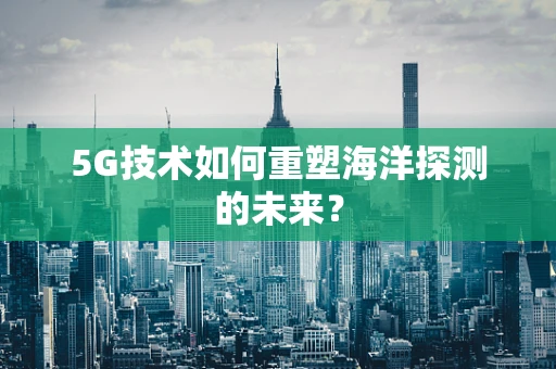 5G技术如何重塑海洋探测的未来？